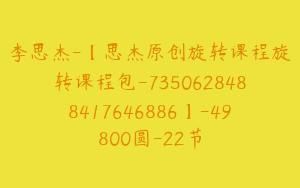 李思杰-【思杰原创旋转课程旋转课程包-7350628488417646886】-49800圆-22节