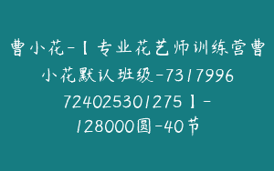曹小花-【专业花艺师训练营曹小花默认班级-7317996724025301275】-128000圆-40节