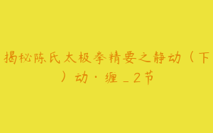 揭秘陈氏太极拳精要之静动（下）动·缠_2节