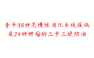 李平38种急慢性消化系统疾病及24种肿瘤的三步三级防治