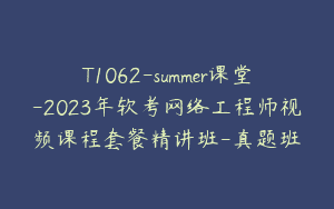 T1062-summer课堂-2023年软考网络工程师视频课程套餐精讲班-真题班