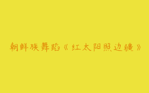 朝鲜族舞蹈《红太阳照边疆》