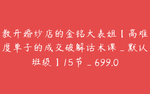 教开婚纱店的金铭大表姐【高难度单子的成交破解话术课_默认班级】15节_699.0