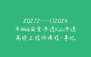 Z0272---[]2024年Web安全渗透Kali渗透高级工程师课程-事纪