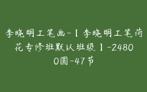 李晓明工笔画-【李晓明工笔荷花专修班默认班级】-24800圆-47节