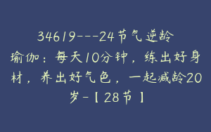 34619---24节气逆龄瑜伽：每天10分钟，练出好身材，养出好气色，一起减龄20岁-【28节】