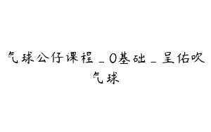 气球公仔课程_0基础_呈佑吹气球