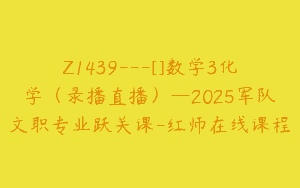 Z1439---[]数学3化学（录播直播）—2025军队文职专业跃关课-红师在线课程