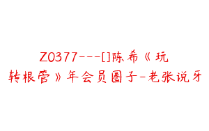 Z0377---[]陈希《玩转根管》年会员圈子-老张说牙