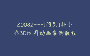 Z0082---[问到]朴小乔3D地图动画案例教程