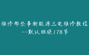 维修那些事新能源三电维修教程--默认班级178节