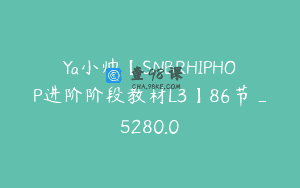 Ya小帅【SNBRHIPHOP进阶阶段教材L3】86节_5280.0