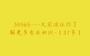 34565---大实话让你了解更多专业知识-【37节】