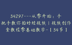 34297---从零开始：手把手教你拍好短视频｜视频创作全教程零基础教学-【34节】