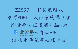Z2597---[]发展游戏治疗PDPT_认证系统课（理论督导认证直通）JanetA.Courtney博士-IPCF儿童与家庭心理中心