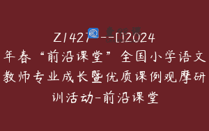 Z1427---[]2024年春“前沿课堂”全国小学语文教师专业成长暨优质课例观摩研训活动-前沿课堂