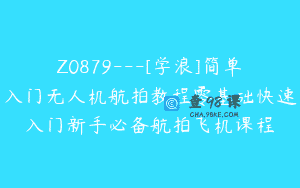 Z0879—[学浪]简单入门无人机航拍教程零基础快速入门新手必备航拍飞机课程