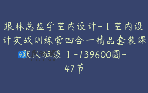 跟林总监学室内设计-【室内设计实战训练营四合一精品套装课默认班级】-139600圆-47节