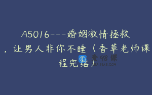A5016—婚姻激情拯救，让男人非你不睡（香草老师课程完结）