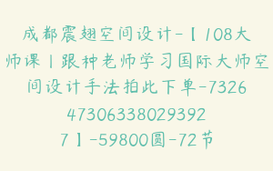 成都震翅空间设计-【108大师课丨跟种老师学习国际大师空间设计手法拍此下单-7326473063380293927】-59800圆-72节