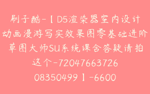 刷子酷-【D5渲染器室内设计动画漫游写实效果图零基础进阶草图大师SU系统课含答疑请拍这个-7204766372608350499】-66000圆-51节