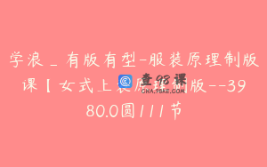 学浪_有版有型-服装原理制版课【女式上装原理制版--3980.0圆111节