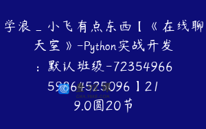 学浪_小飞有点东西【《在线聊天室》-Python实战开发：默认班级-7235496659864525096】219.0圆20节