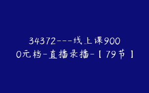 34372---线上课9000元档-直播录播-【79节】