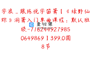 学浪_跟陈悦学笛箫【《绿野仙踪》洞箫入门单曲课程：默认班级-7162449279850649869】399.0圆8节