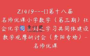 Z1419---[]第十八届名师优课小学数学（第三期）社会化学习系列之学习共同体建设教学观摩研讨会（贵阳专场）-名师优课