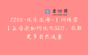 7253-优乐出海-【训练营】亚马逊如何优化SEO，获取更多自然流量