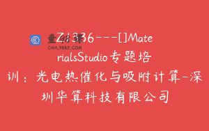Z1336—[]MaterialsStudio专题培训：光电热催化与吸附计算-深圳华算科技有限公司