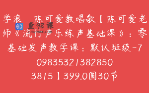 学浪_陈可爱教唱歌【陈可爱老师《流行声乐练声基础课》：零基础发声教学课：默认班级-7098353213828503815】399.0圆30节