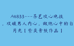 A4833---茶艺攻心绝技，攻破男人内心，做他心中的白月光【紫奕音频作品】