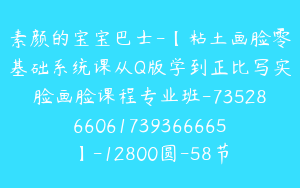 素颜的宝宝巴士-【粘土画脸零基础系统课从Q版学到正比写实脸画脸课程专业班-7352866061739366665】-12800圆-58节