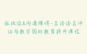 孤独症&沟通障碍-言语语言评估与教学国际教育提升课程