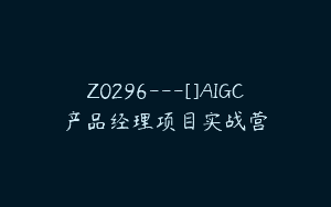 Z0296---[]AIGC产品经理项目实战营