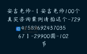 安吉老师-【安吉老师100个真实咨询案例请拍这个-7294158969243703567】-29900圆-102节