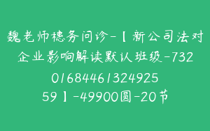 魏老师穗务问诊-【新公司法对企业影响解读默认班级-7320168446132492559】-49900圆-20节