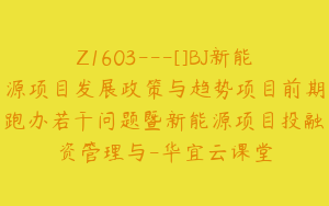 Z1603---[]BJ新能源项目发展政策与趋势项目前期跑办若干问题暨新能源项目投融资管理与-华宜云课堂