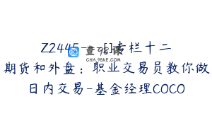 Z2445---[]专栏十二期货和外盘：职业交易员教你做日内交易-基金经理COCO