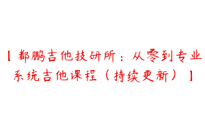 【都鹏吉他技研所：从零到专业系统吉他课程（持续更新）】