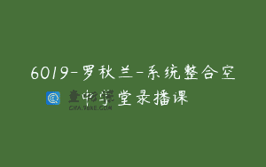 6019-罗秋兰-系统整合空中学堂录播课