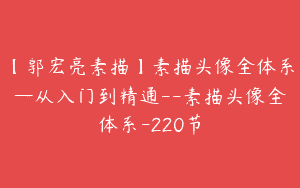 【郭宏亮素描】素描头像全体系—从入门到精通–素描头像全体系-220节