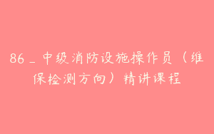 86_中级消防设施操作员（维保检测方向）精讲课程