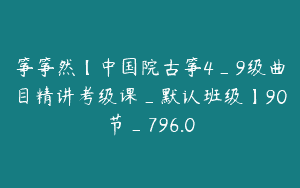 筝筝然【中国院古筝4_9级曲目精讲考级课_默认班级】90节_796.0