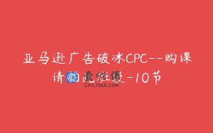 亚马逊广告破冰CPC–购课请拍此班级-10节