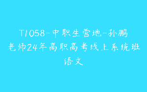 T1058-中职生营地-孙鹏老师24年高职高考线上系统班语文