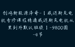 创鸿新能源泽哥-【威迈斯充电机专修课程精通威迈斯充电机从里到外默认班级】-9800圆-4节