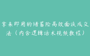拿来即用的储蓄险高效面谈成交法（内含逻辑话术视频教程）